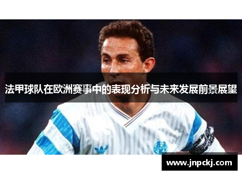 法甲球队在欧洲赛事中的表现分析与未来发展前景展望