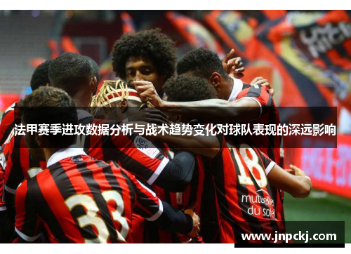 法甲赛季进攻数据分析与战术趋势变化对球队表现的深远影响