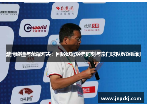 激情碰撞与荣耀对决：回顾欧冠经典时刻与豪门球队辉煌瞬间