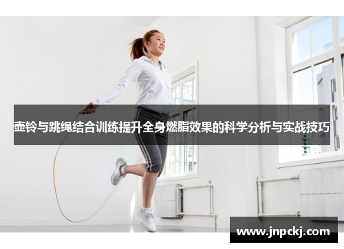 壶铃与跳绳结合训练提升全身燃脂效果的科学分析与实战技巧
