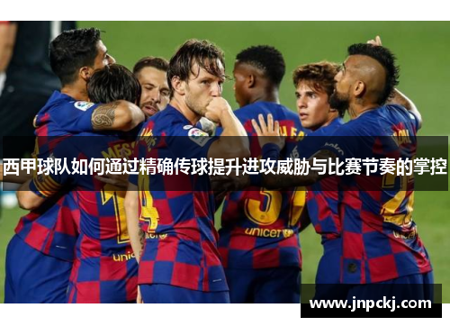 西甲球队如何通过精确传球提升进攻威胁与比赛节奏的掌控