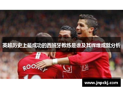 英超历史上最成功的西班牙教练是谁及其辉煌成就分析