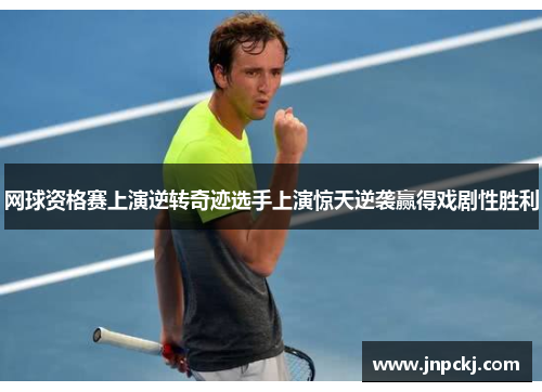 网球资格赛上演逆转奇迹选手上演惊天逆袭赢得戏剧性胜利