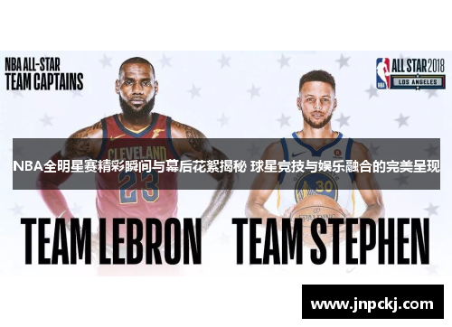 NBA全明星赛精彩瞬间与幕后花絮揭秘 球星竞技与娱乐融合的完美呈现