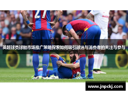 英超球员球鞋市场推广策略探索如何吸引球迷与消费者的关注与参与