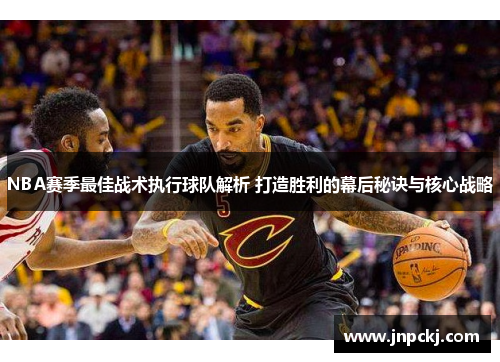 NBA赛季最佳战术执行球队解析 打造胜利的幕后秘诀与核心战略