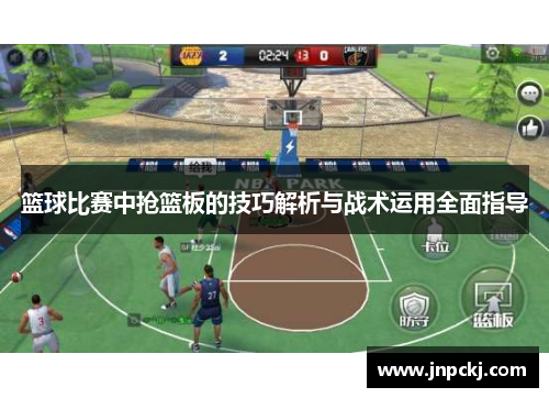 篮球比赛中抢篮板的技巧解析与战术运用全面指导
