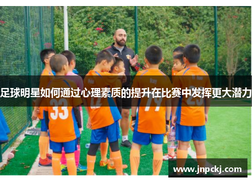 足球明星如何通过心理素质的提升在比赛中发挥更大潜力
