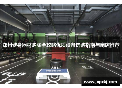 郑州健身器材购买全攻略优质设备选购指南与商店推荐